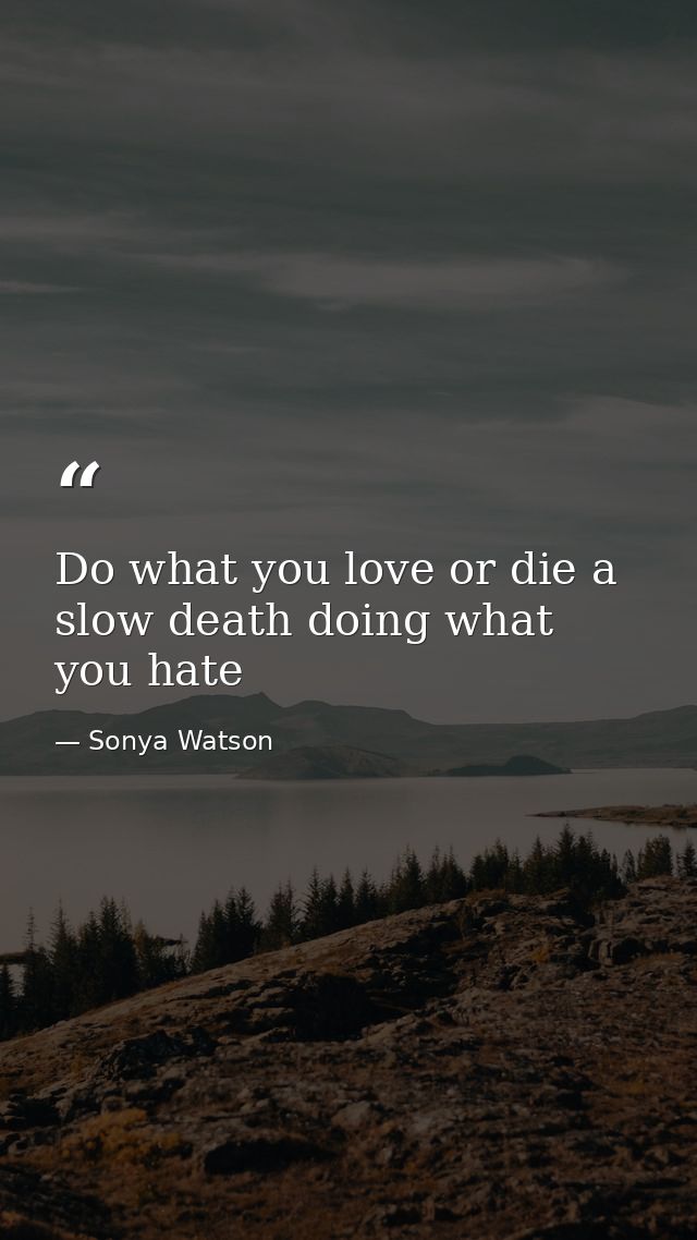 Do what you love or die a slow death doing what you hate — Sonya Watson