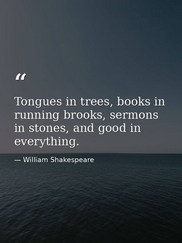 Tongues in trees, books in running brooks, sermons in stones, and good in everything. — William Shakespeare