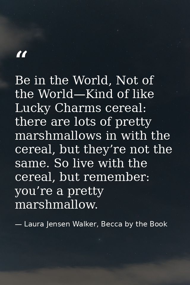 Be in the World, Not of the World—Kind of like Lucky Charms cereal: there are lots of pretty marshmallows in with the ce — Laura Jensen Walker, Becca by the Book