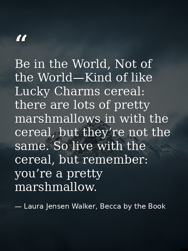 Be in the World, Not of the World—Kind of like Lucky Charms cereal: there are lots of pretty marshmallows in with the ce — Laura Jensen Walker, Becca by the Book