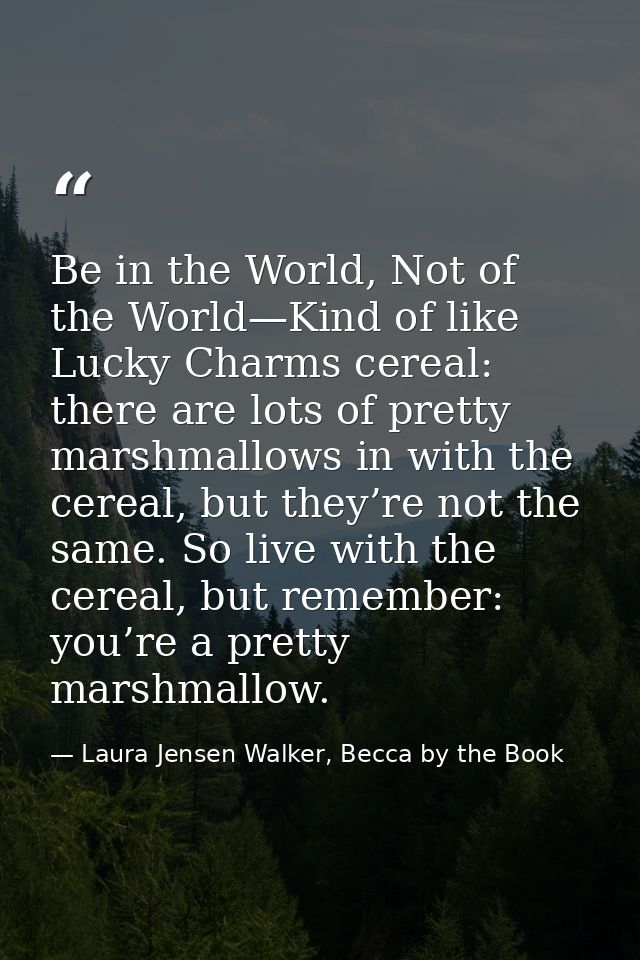 Be in the World, Not of the World—Kind of like Lucky Charms cereal: there are lots of pretty marshmallows in with the ce — Laura Jensen Walker, Becca by the Book