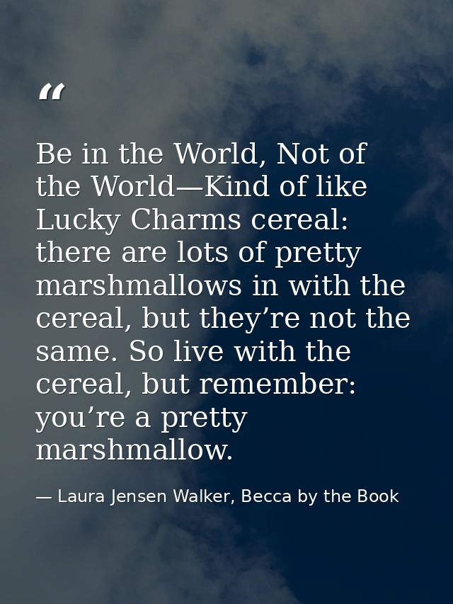 Be in the World, Not of the World—Kind of like Lucky Charms cereal: there are lots of pretty marshmallows in with the ce — Laura Jensen Walker, Becca by the Book
