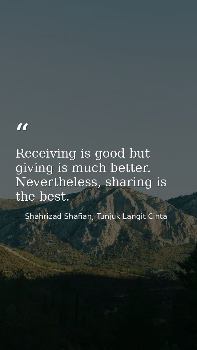 Receiving is good but giving is much better. Nevertheless, sharing is the best. — Shahrizad Shafian, Tunjuk Langit Cinta