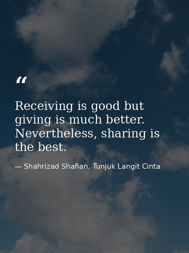 Receiving is good but giving is much better. Nevertheless, sharing is the best. — Shahrizad Shafian, Tunjuk Langit Cinta