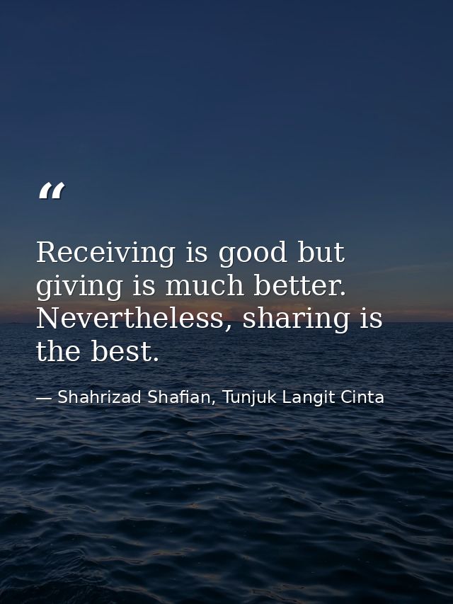 Receiving is good but giving is much better. Nevertheless, sharing is the best. — Shahrizad Shafian, Tunjuk Langit Cinta