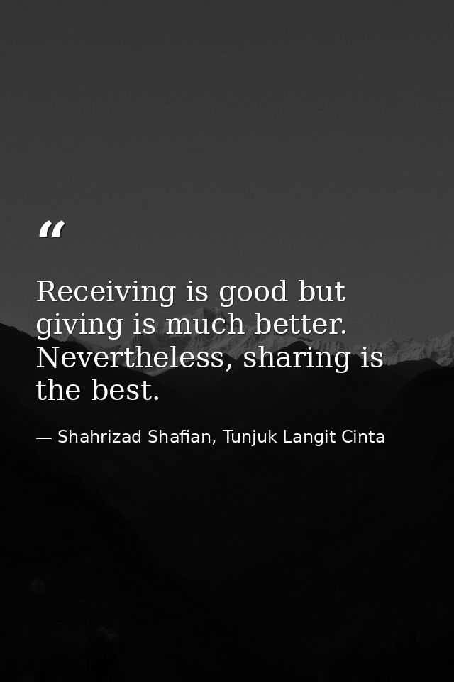Receiving is good but giving is much better. Nevertheless, sharing is the best. — Shahrizad Shafian, Tunjuk Langit Cinta