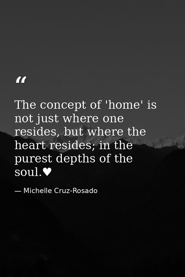 The concept of 'home' is not just where one resides, but where the heart resides; in the purest depths of the soul.♥ — Michelle Cruz-Rosado