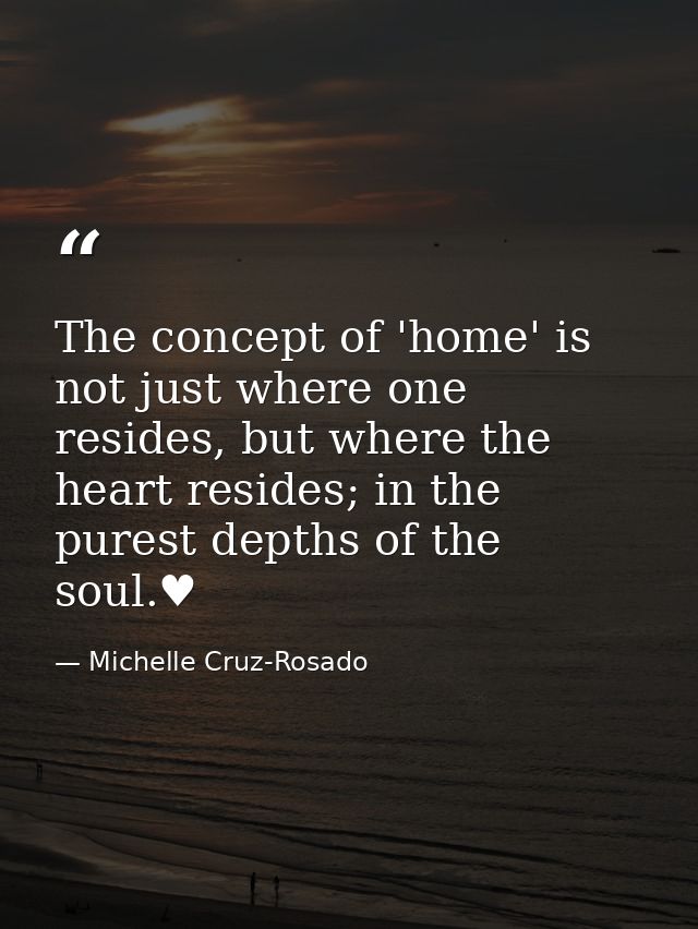 The concept of 'home' is not just where one resides, but where the heart resides; in the purest depths of the soul.♥ — Michelle Cruz-Rosado