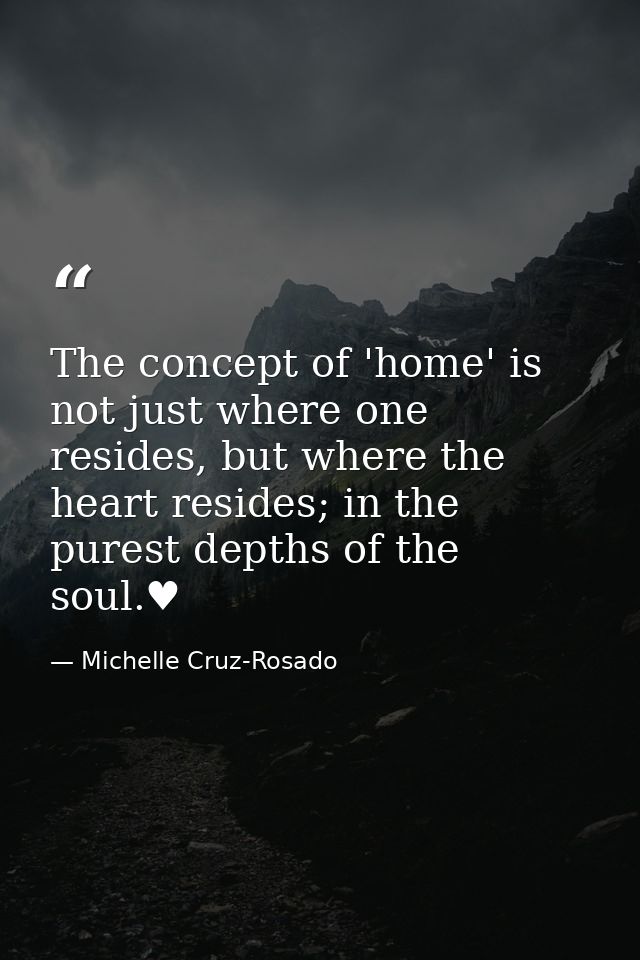 The concept of 'home' is not just where one resides, but where the heart resides; in the purest depths of the soul.♥ — Michelle Cruz-Rosado