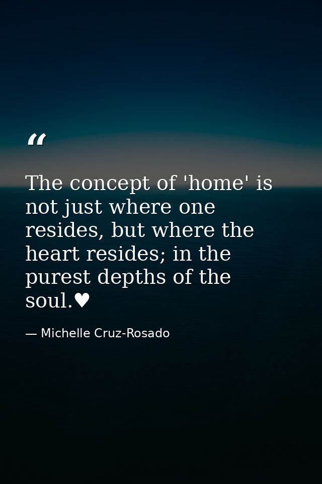 The concept of 'home' is not just where one resides, but where the heart resides; in the purest depths of the soul.♥ — Michelle Cruz-Rosado