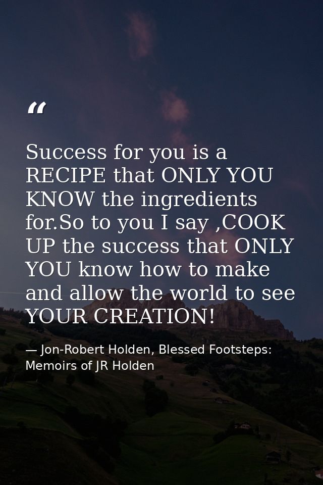 Success for you is a RECIPE that ONLY YOU KNOW the ingredients for.So to you I say ,COOK UP the success that ONLY YOU kn — Jon-Robert Holden, Blessed Footsteps: Memoirs of JR Holden