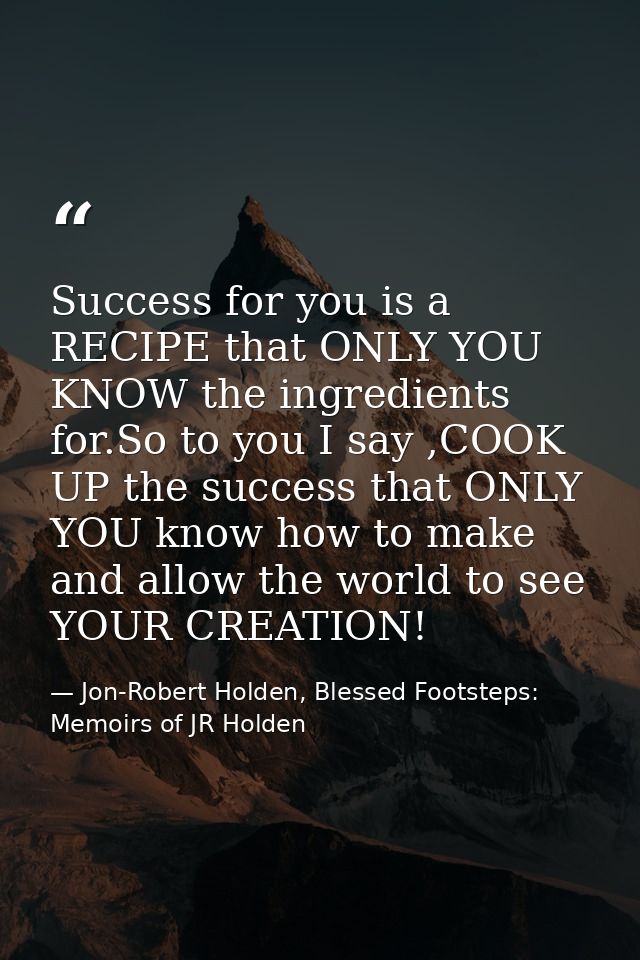 Success for you is a RECIPE that ONLY YOU KNOW the ingredients for.So to you I say ,COOK UP the success that ONLY YOU kn — Jon-Robert Holden, Blessed Footsteps: Memoirs of JR Holden