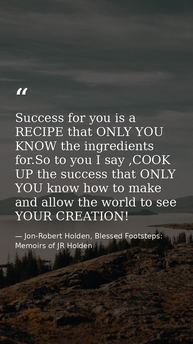 Success for you is a RECIPE that ONLY YOU KNOW the ingredients for.So to you I say ,COOK UP the success that ONLY YOU kn — Jon-Robert Holden, Blessed Footsteps: Memoirs of JR Holden