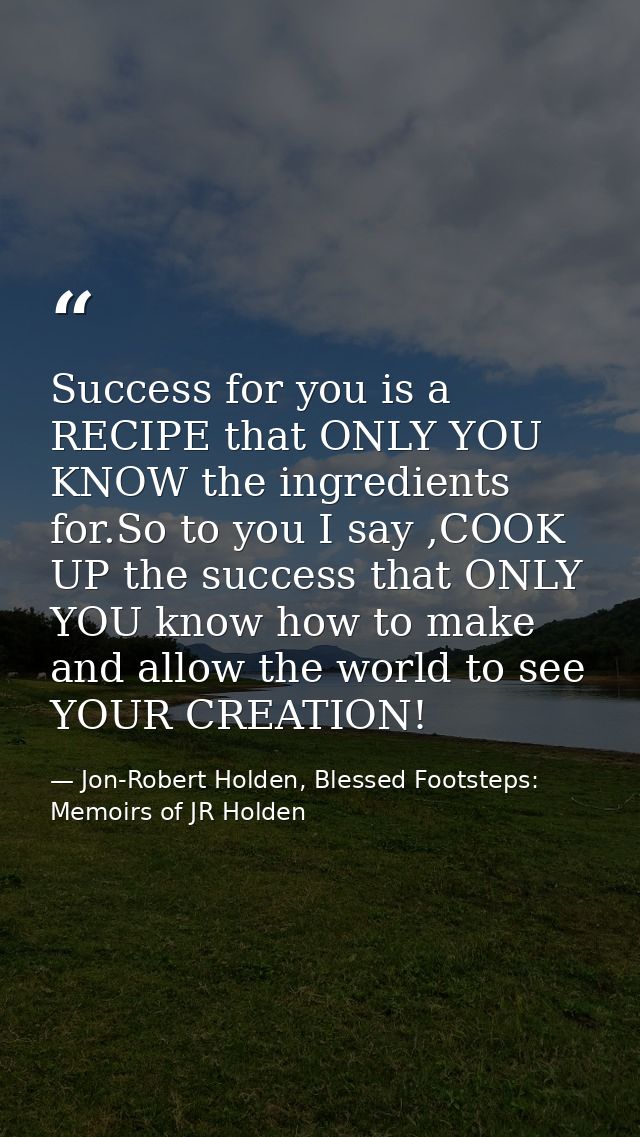 Success for you is a RECIPE that ONLY YOU KNOW the ingredients for.So to you I say ,COOK UP the success that ONLY YOU kn — Jon-Robert Holden, Blessed Footsteps: Memoirs of JR Holden