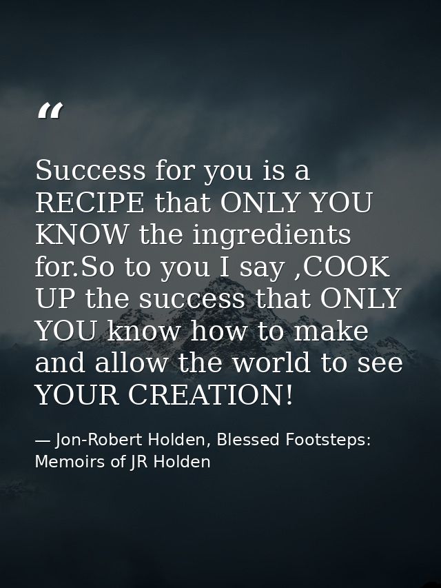 Success for you is a RECIPE that ONLY YOU KNOW the ingredients for.So to you I say ,COOK UP the success that ONLY YOU kn — Jon-Robert Holden, Blessed Footsteps: Memoirs of JR Holden