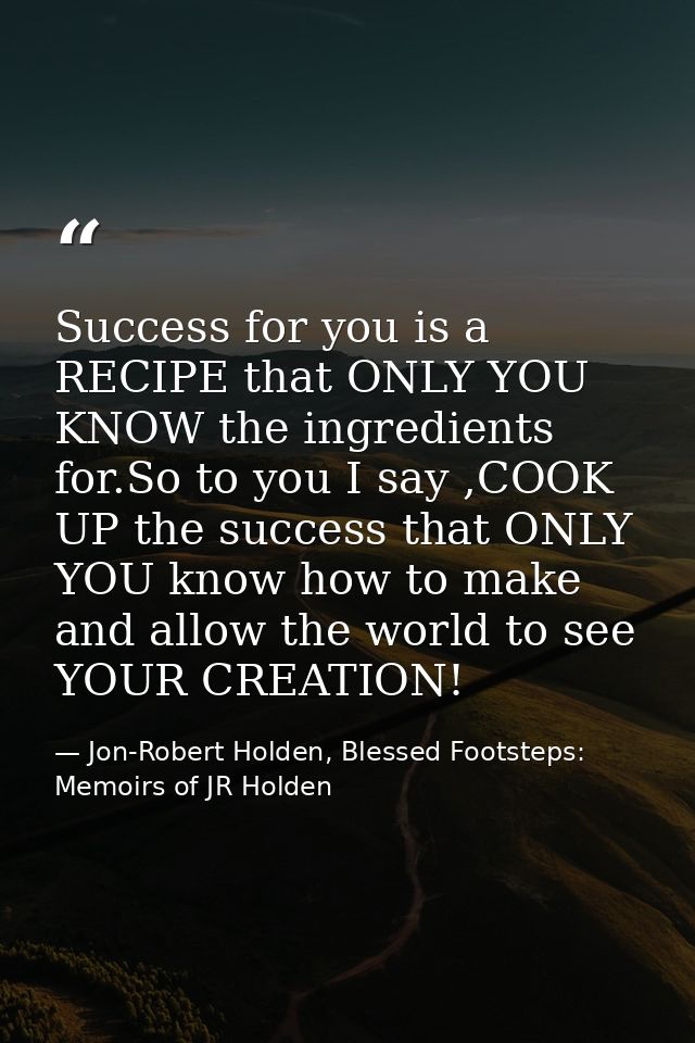 Success for you is a RECIPE that ONLY YOU KNOW the ingredients for.So to you I say ,COOK UP the success that ONLY YOU kn — Jon-Robert Holden, Blessed Footsteps: Memoirs of JR Holden