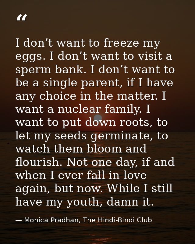 I don’t want to freeze my eggs. I don’t want to visit a sperm bank. I don’t want to be a single parent, if I have any ch — Monica Pradhan, The Hindi-Bindi Club