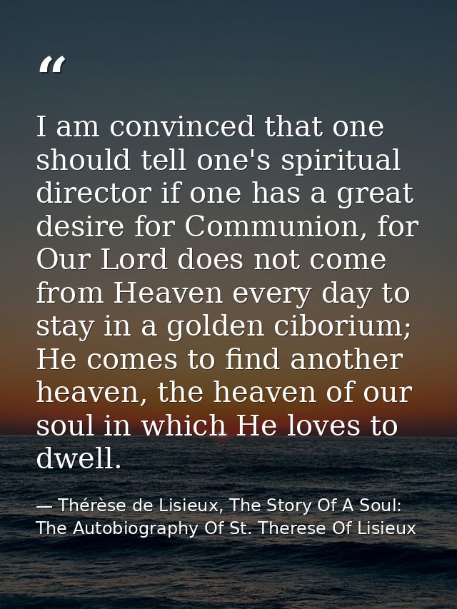 I am convinced that one should tell one's spiritual director if one has a great desire for Communion, for Our Lord does  — Thérèse de Lisieux, The Story Of A Soul: The Autobiography Of St. Therese Of Lisieux