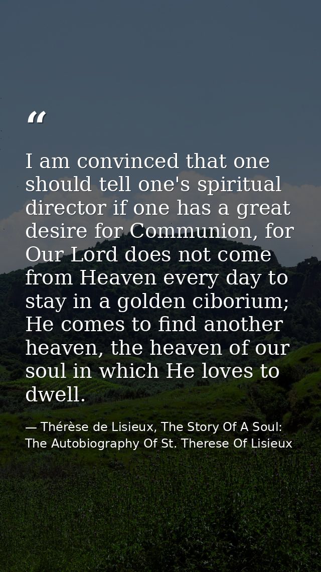 I am convinced that one should tell one's spiritual director if one has a great desire for Communion, for Our Lord does  — Thérèse de Lisieux, The Story Of A Soul: The Autobiography Of St. Therese Of Lisieux