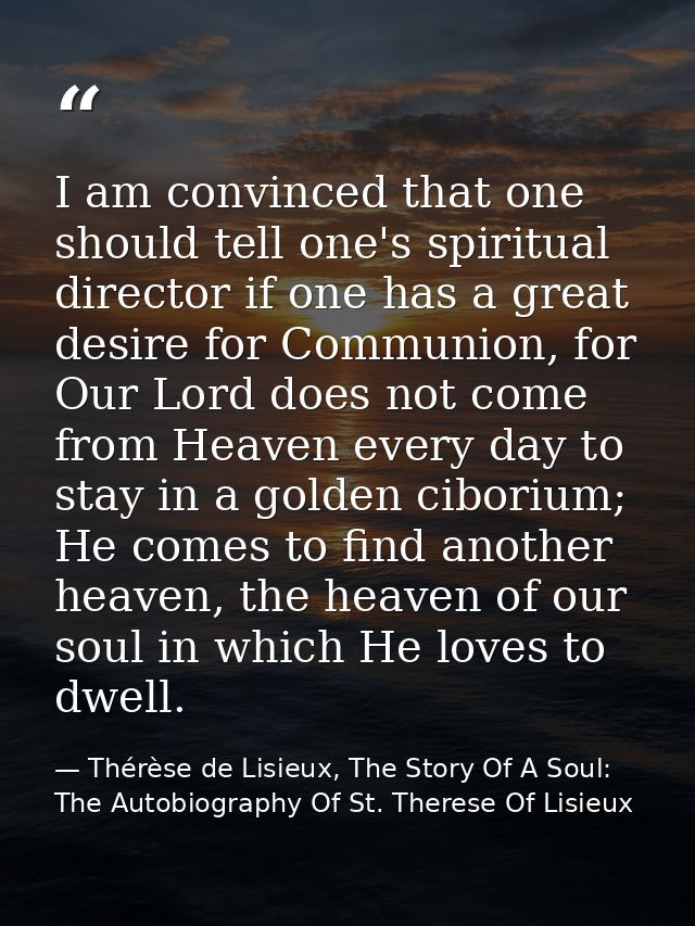I am convinced that one should tell one's spiritual director if one has a great desire for Communion, for Our Lord does  — Thérèse de Lisieux, The Story Of A Soul: The Autobiography Of St. Therese Of Lisieux