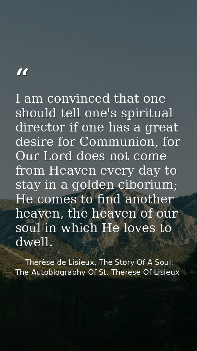 I am convinced that one should tell one's spiritual director if one has a great desire for Communion, for Our Lord does  — Thérèse de Lisieux, The Story Of A Soul: The Autobiography Of St. Therese Of Lisieux