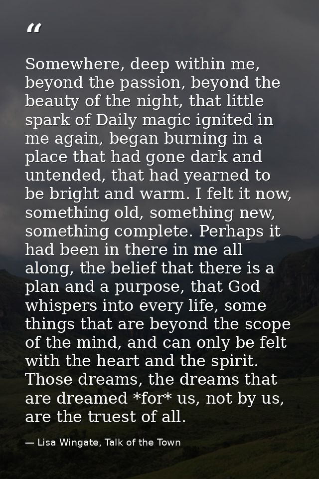 Somewhere, deep within me, beyond the passion, beyond the beauty of the night, that little spark of Daily magic ignited  — Lisa Wingate, Talk of the Town