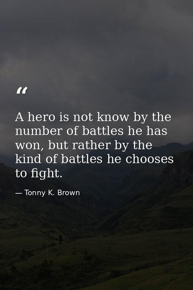 A hero is not know by the number of battles he has won, but rather by the kind of battles he chooses to fight. — Tonny K. Brown