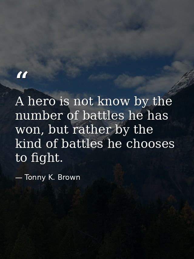 A hero is not know by the number of battles he has won, but rather by the kind of battles he chooses to fight. — Tonny K. Brown