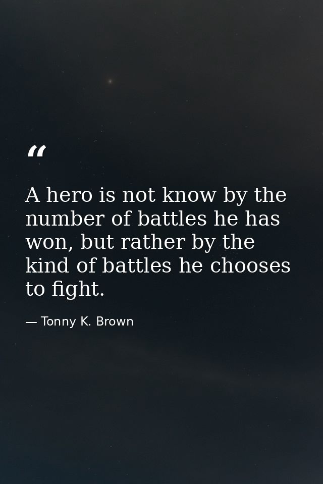 A hero is not know by the number of battles he has won, but rather by the kind of battles he chooses to fight. — Tonny K. Brown