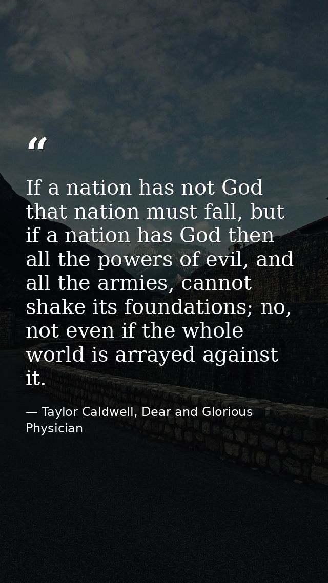 If a nation has not God that nation must fall, but if a nation has God then all the powers of evil, and all the armies,  — Taylor Caldwell, Dear and Glorious Physician