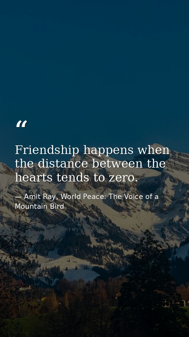 Friendship happens when the distance between the hearts tends to zero. — Amit Ray, World Peace: The Voice of a Mountain Bird