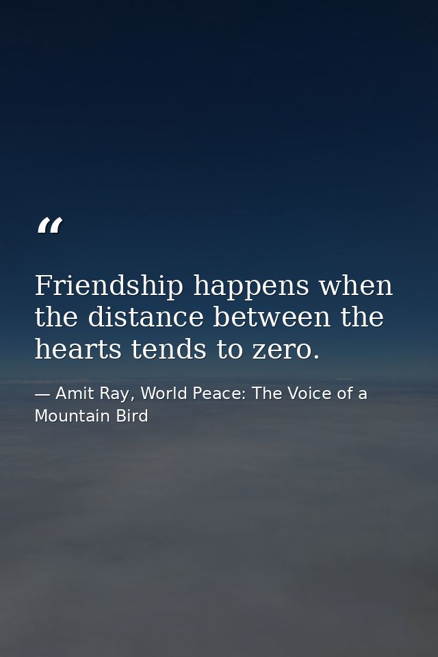 Friendship happens when the distance between the hearts tends to zero. — Amit Ray, World Peace: The Voice of a Mountain Bird