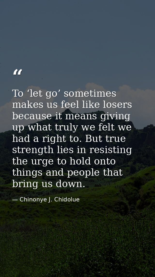 To ‘let go’ sometimes makes us feel like losers because it means giving up what truly we felt we had a right to. But tru — Chinonye J. Chidolue