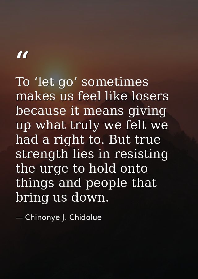 To ‘let go’ sometimes makes us feel like losers because it means giving up what truly we felt we had a right to. But tru — Chinonye J. Chidolue