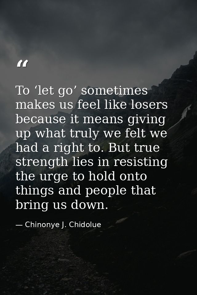To ‘let go’ sometimes makes us feel like losers because it means giving up what truly we felt we had a right to. But tru — Chinonye J. Chidolue