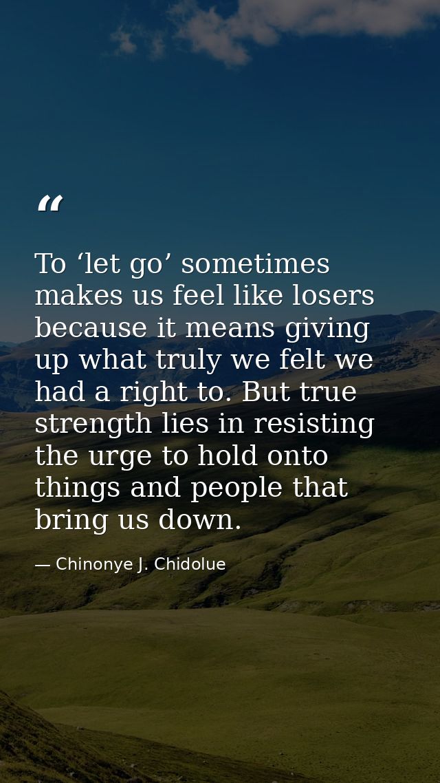 To ‘let go’ sometimes makes us feel like losers because it means giving up what truly we felt we had a right to. But tru — Chinonye J. Chidolue