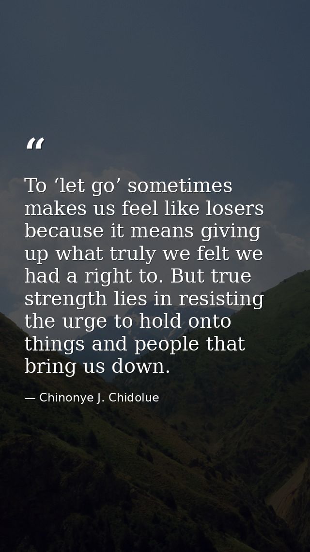 To ‘let go’ sometimes makes us feel like losers because it means giving up what truly we felt we had a right to. But tru — Chinonye J. Chidolue