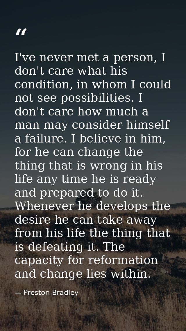 I've never met a person, I don't care what his condition, in whom I could not see possibilities. I don't care how much a — Preston Bradley