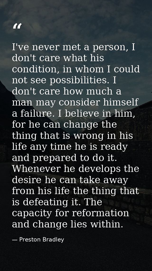 I've never met a person, I don't care what his condition, in whom I could not see possibilities. I don't care how much a — Preston Bradley