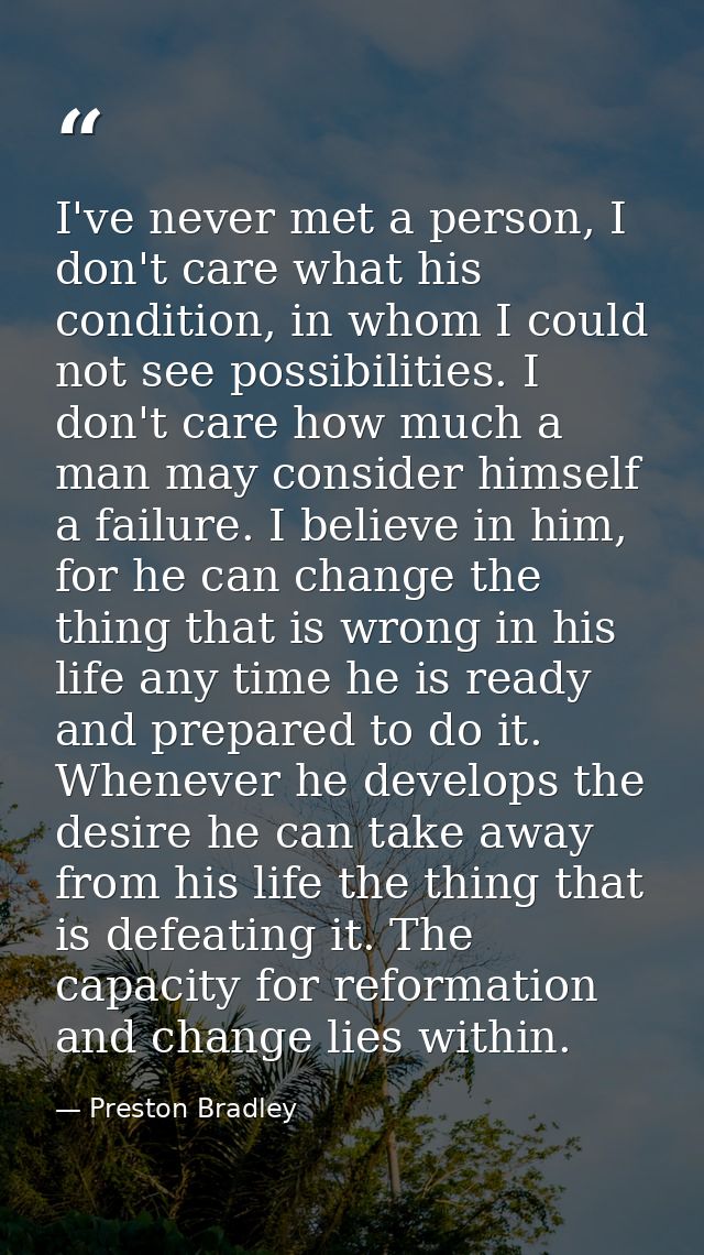 I've never met a person, I don't care what his condition, in whom I could not see possibilities. I don't care how much a — Preston Bradley