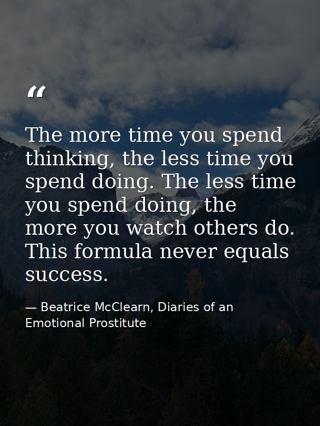 The more time you spend thinking, the less time you spend doing. The less time you spend doing, the more you watch other — Beatrice McClearn, Diaries of an Emotional Prostitute