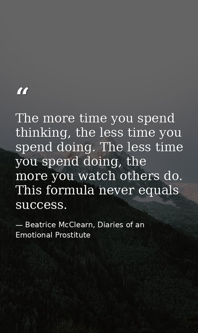 The more time you spend thinking, the less time you spend doing. The less time you spend doing, the more you watch other — Beatrice McClearn, Diaries of an Emotional Prostitute