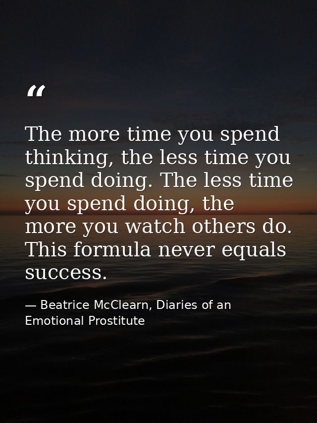 The more time you spend thinking, the less time you spend doing. The less time you spend doing, the more you watch other — Beatrice McClearn, Diaries of an Emotional Prostitute