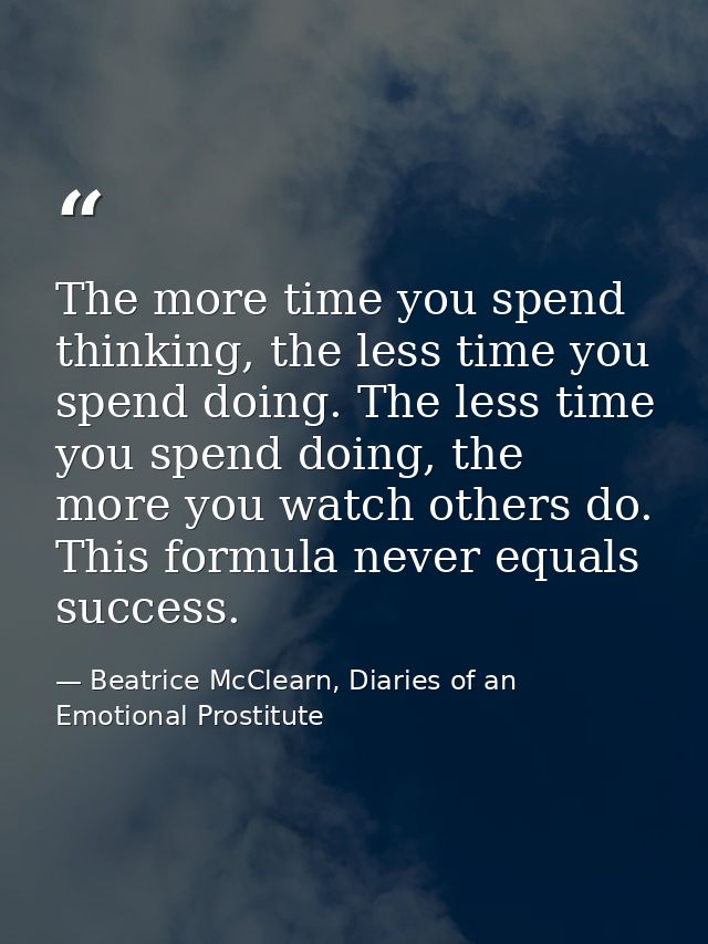 The more time you spend thinking, the less time you spend doing. The less time you spend doing, the more you watch other — Beatrice McClearn, Diaries of an Emotional Prostitute