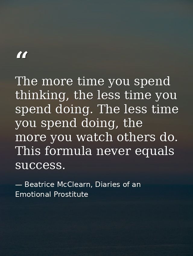 The more time you spend thinking, the less time you spend doing. The less time you spend doing, the more you watch other — Beatrice McClearn, Diaries of an Emotional Prostitute