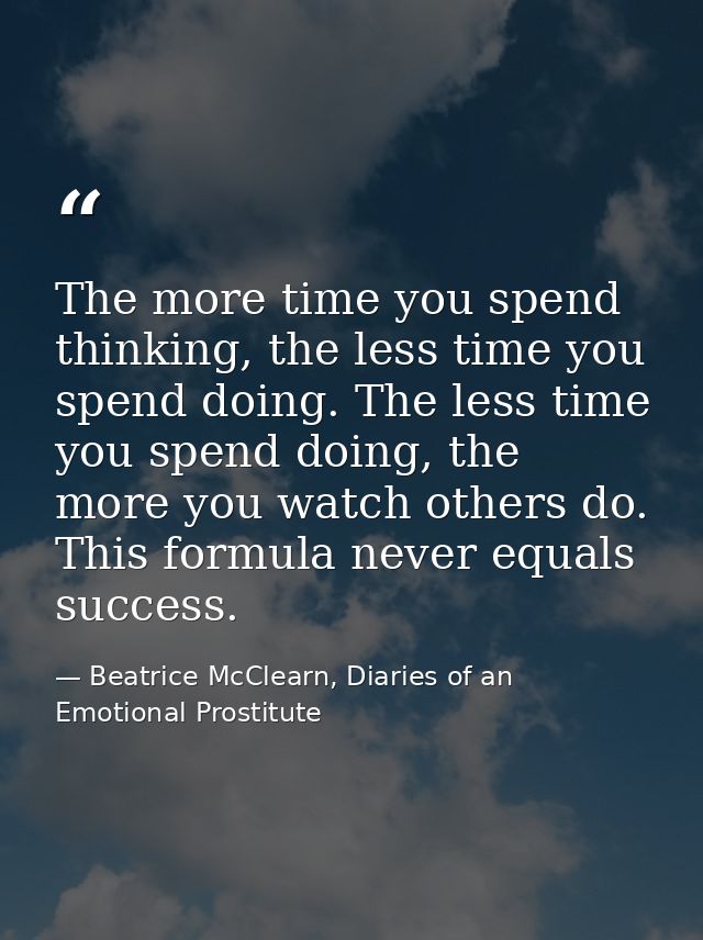 The more time you spend thinking, the less time you spend doing. The less time you spend doing, the more you watch other — Beatrice McClearn, Diaries of an Emotional Prostitute