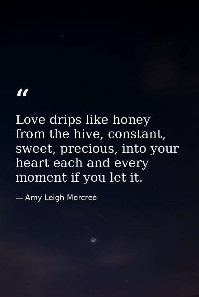 Love drips like honey from the hive, constant, sweet, precious, into your heart each and every moment if you let it. — Amy Leigh Mercree