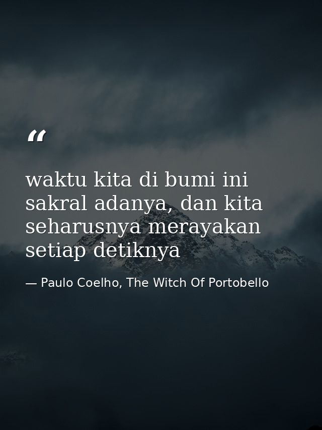 waktu kita di bumi ini sakral adanya, dan kita seharusnya merayakan setiap detiknya — Paulo Coelho, The Witch Of Portobello