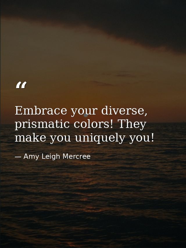 Embrace your diverse, prismatic colors! They make you uniquely you! — Amy Leigh Mercree