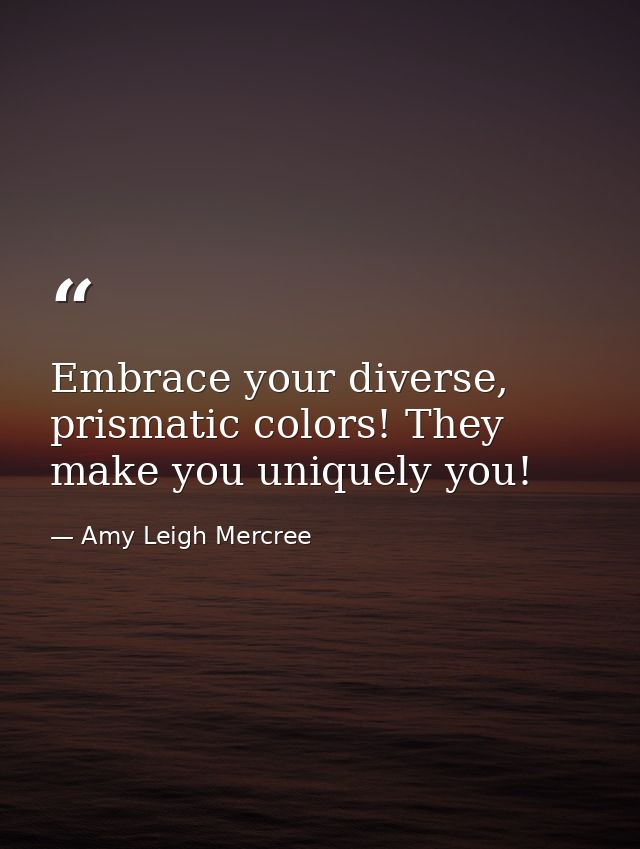Embrace your diverse, prismatic colors! They make you uniquely you! — Amy Leigh Mercree